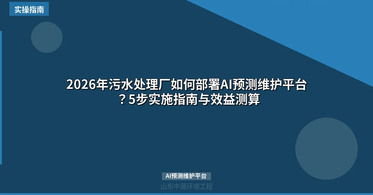 2026年污水处理厂如何部署AI预测维护平台？5步实施指南与效益测算