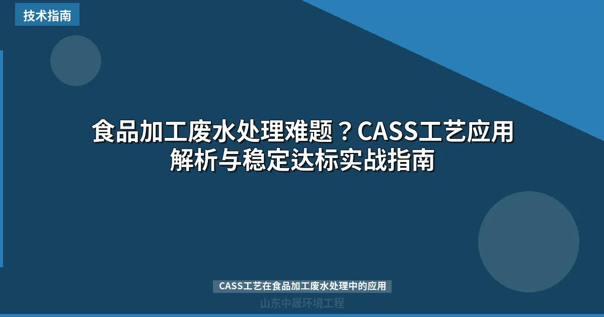 食品加工废水处理难题？CASS工艺应用解析与稳定达标实战指南