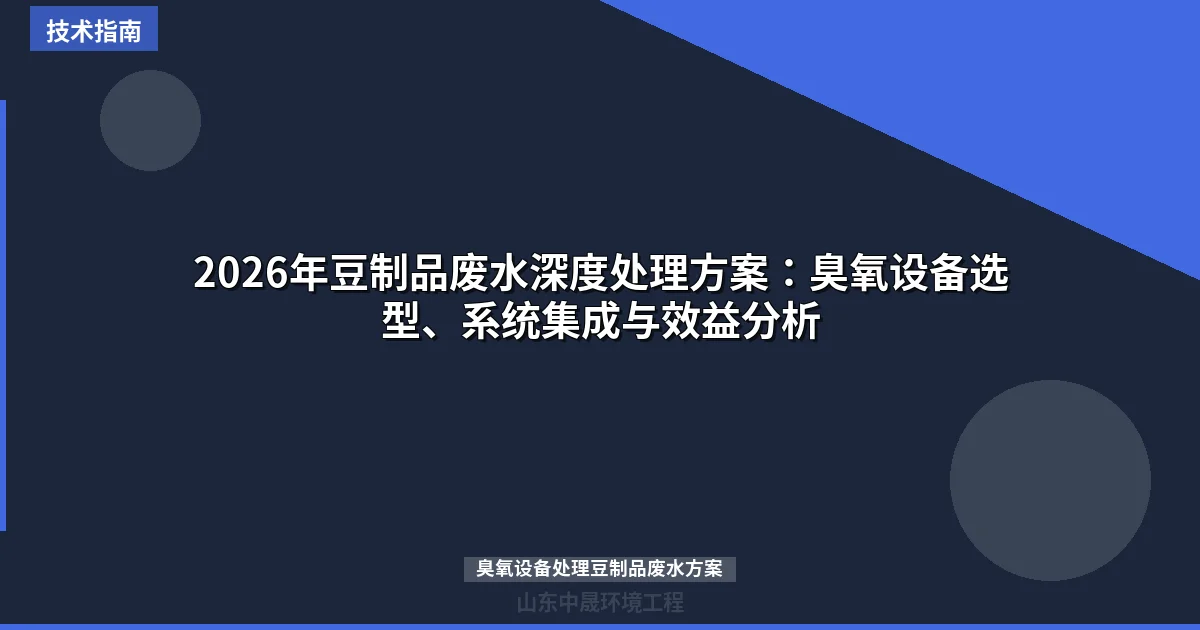 2026年豆制品废水深度处理方案：臭氧设备选型、系统集成与效益分析