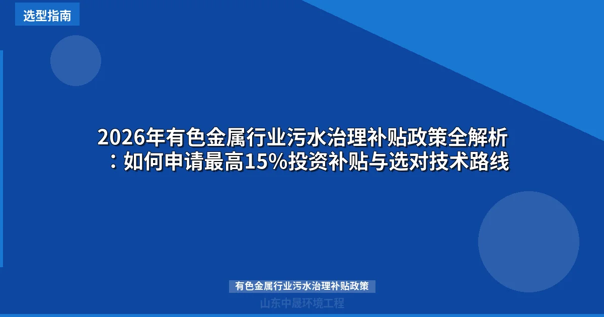 2026年有色金属行业污水治理补贴政策全解析：如何申请最高15%投资补贴与选对技术路线