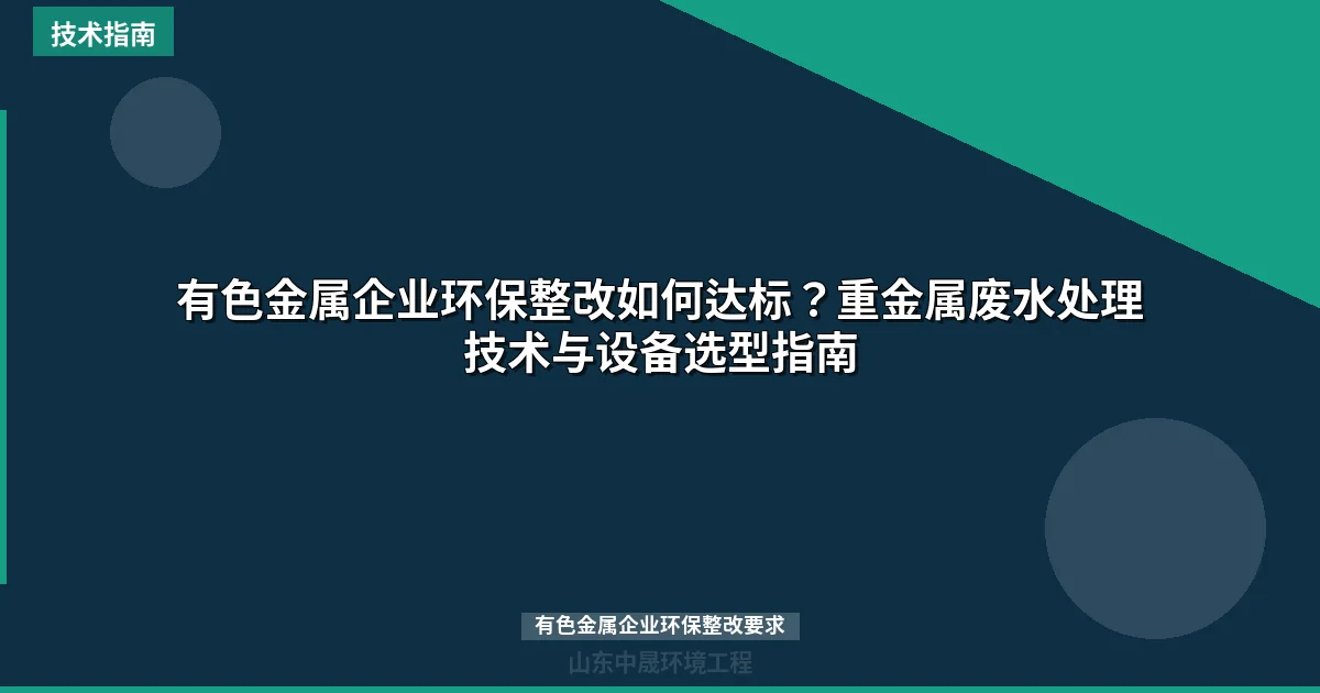 有色金属企业环保整改如何达标？重金属废水处理技术与设备选型指南