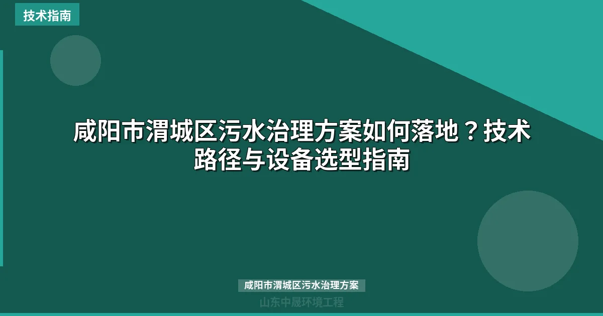 咸阳市渭城区污水治理方案如何落地？技术路径与设备选型指南