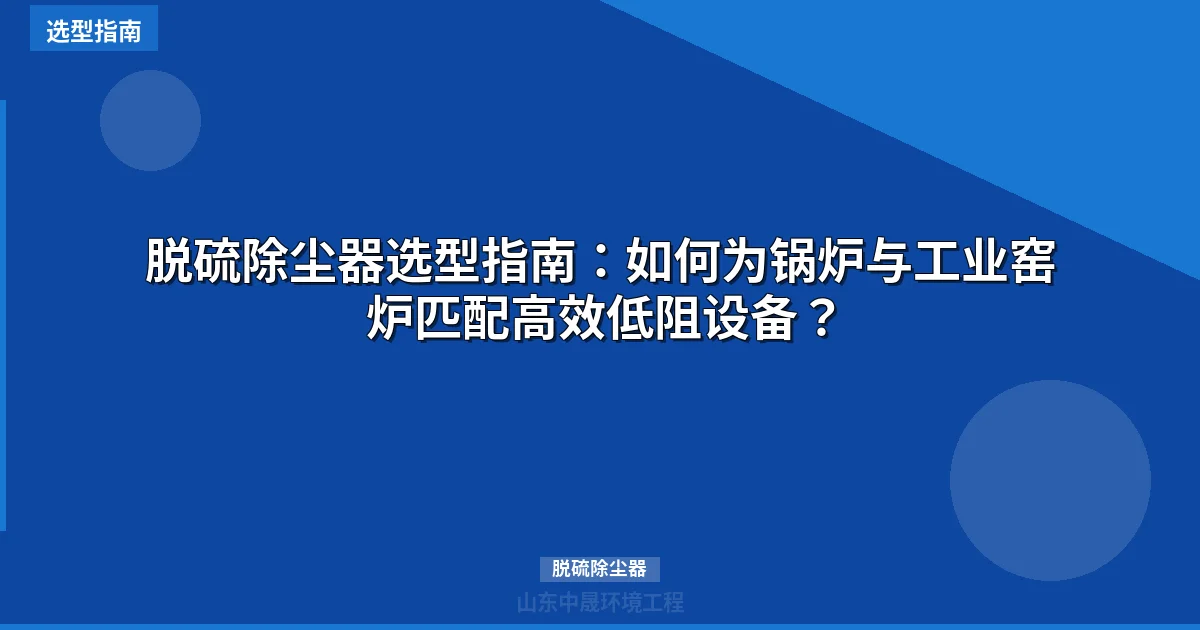 脱硫除尘器选型指南：如何为锅炉与工业窑炉匹配高效低阻设备？