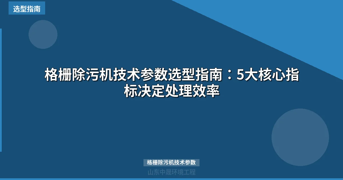 格栅除污机技术参数选型指南：5大核心指标决定处理效率