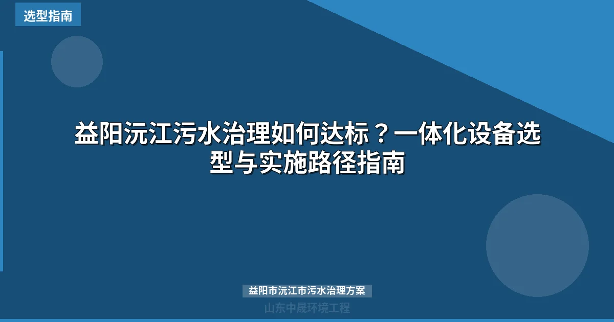 益阳沅江污水治理如何达标？一体化设备选型与实施路径指南