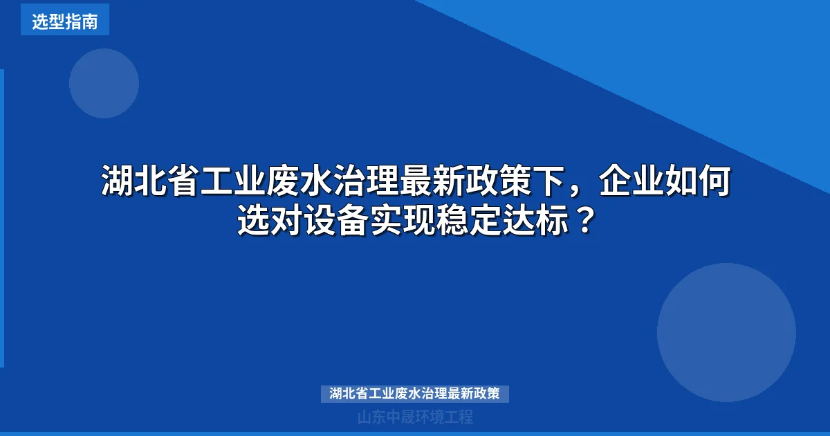 湖北省工业废水治理最新政策下，企业如何选对设备实现稳定达标？