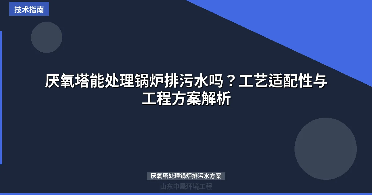 厌氧塔能处理锅炉排污水吗？工艺适配性与工程方案解析