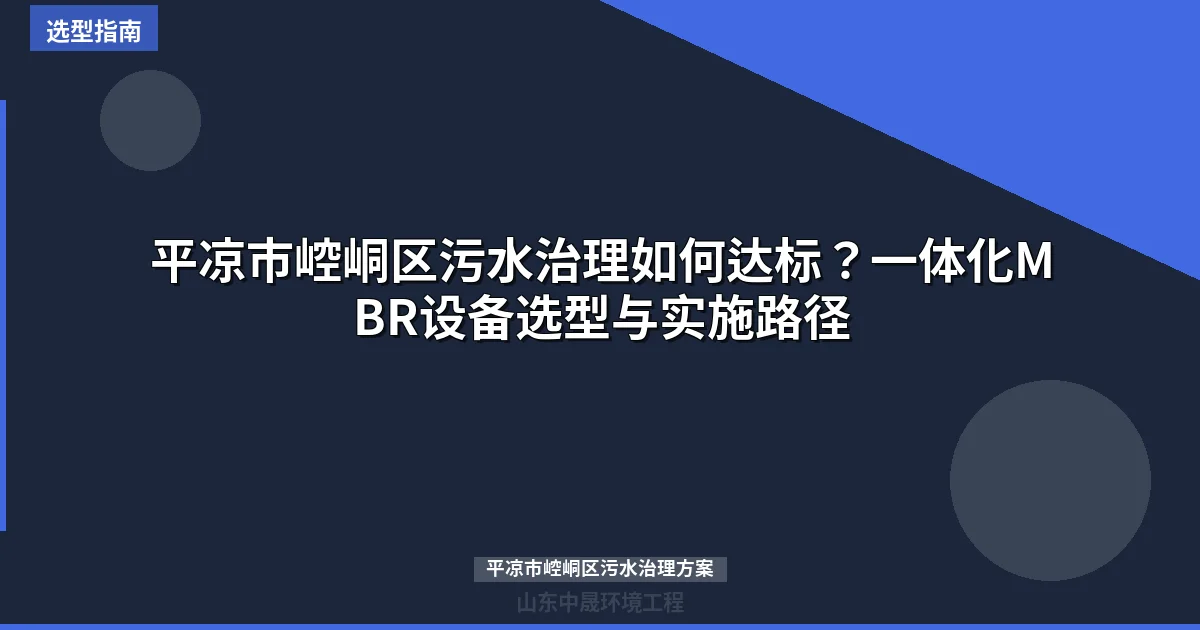 平凉市崆峒区污水治理如何达标？一体化MBR设备选型与实施路径