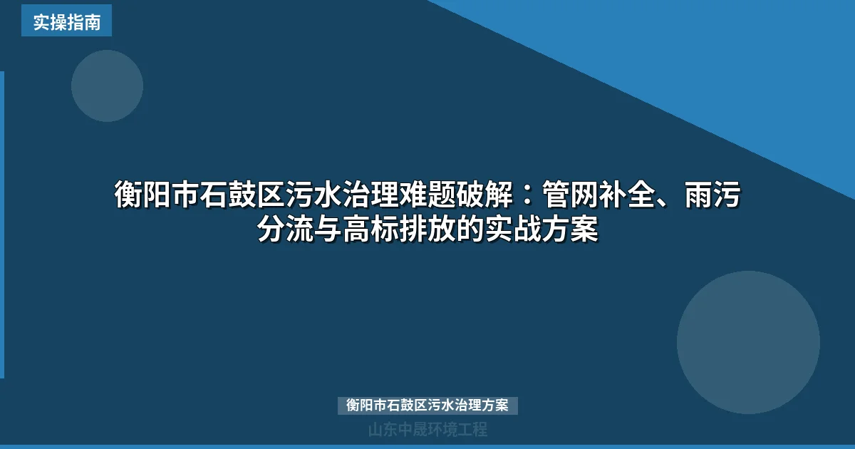 衡阳市石鼓区污水治理难题破解：管网补全、雨污分流与高标排放的实战方案
