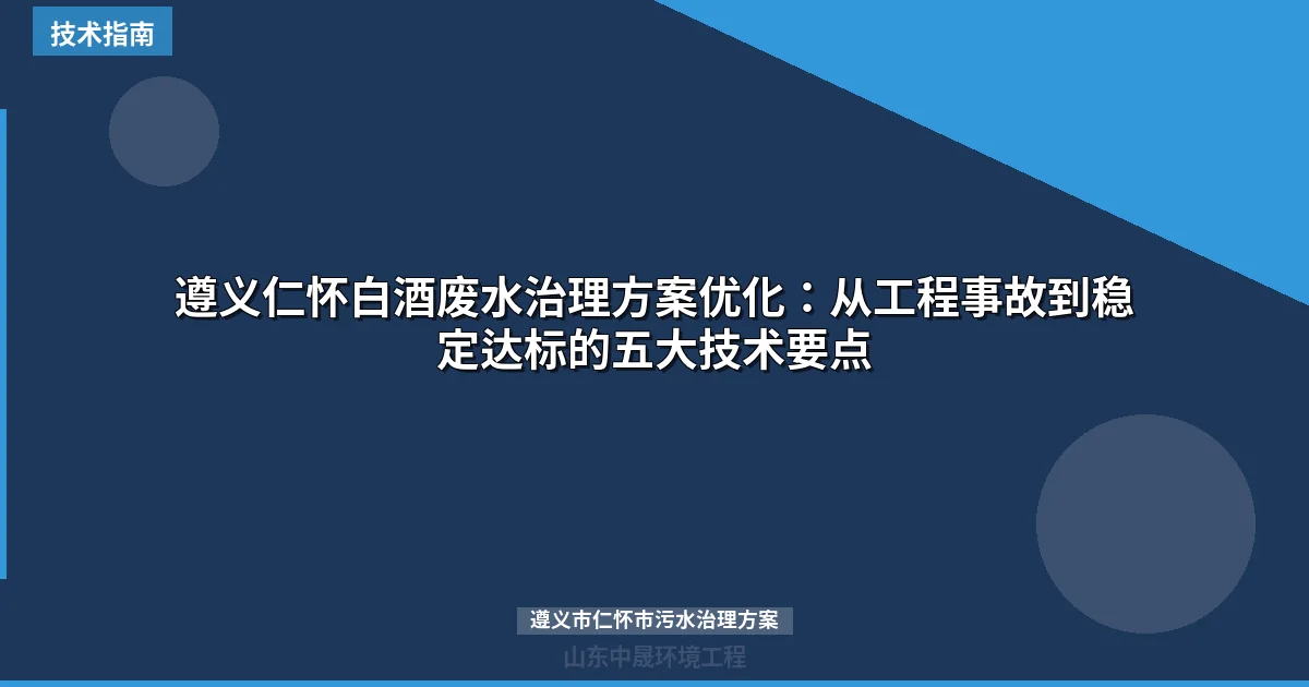 遵义仁怀白酒废水治理方案优化：从工程事故到稳定达标的五大技术要点