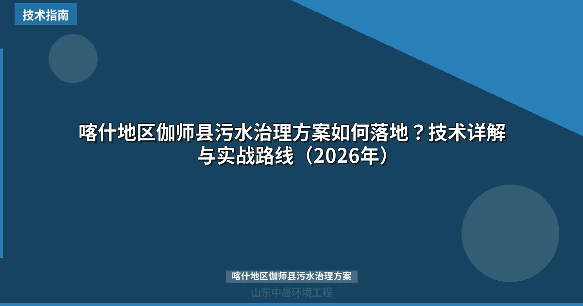 喀什地区伽师县污水治理方案如何落地？技术详解与实战路线（2026年）