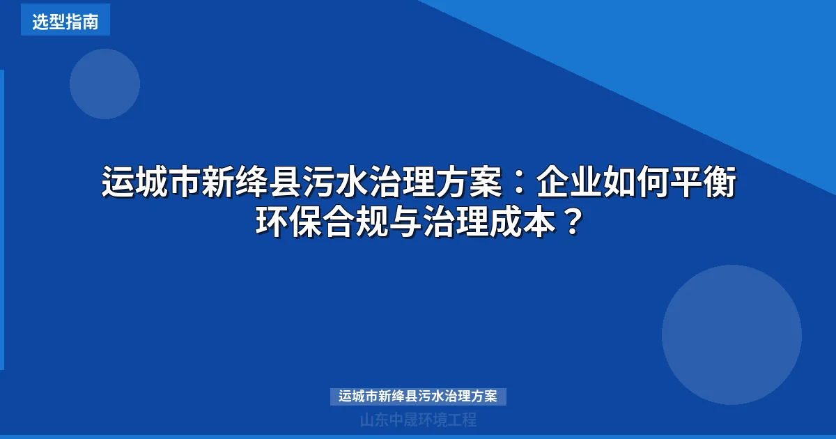 运城市新绛县污水治理方案：企业如何平衡环保合规与治理成本？