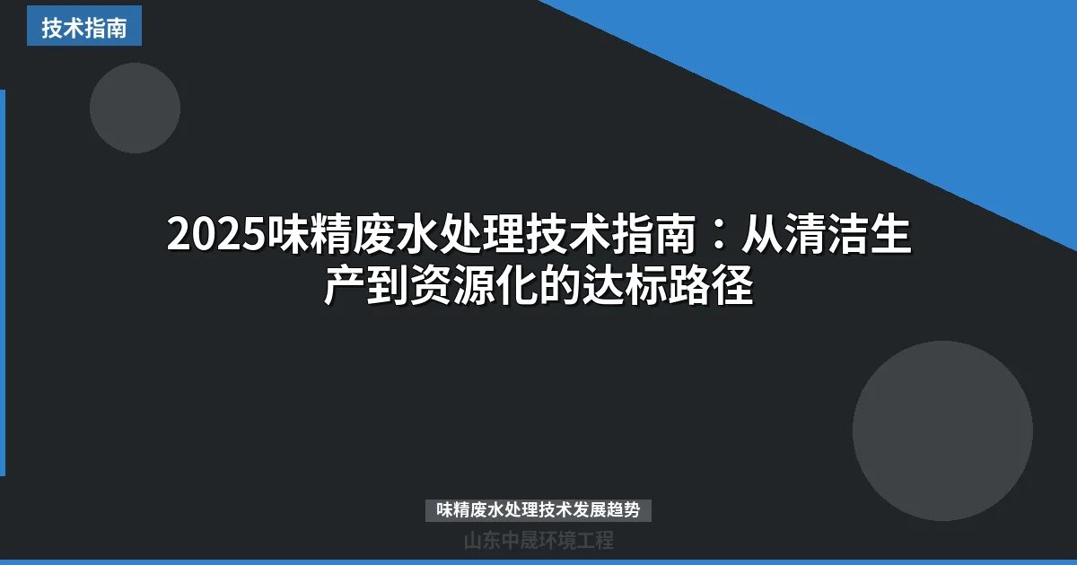 2025味精废水处理技术指南：从清洁生产到资源化的达标路径
