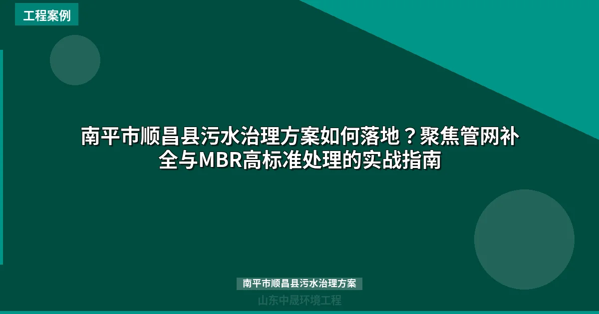 南平市顺昌县污水治理方案如何落地？聚焦管网补全与MBR高标准处理的实战指南
