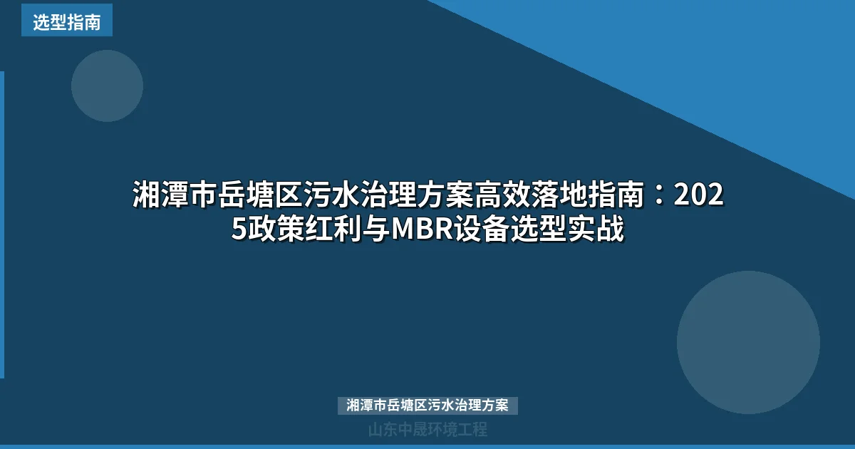 湘潭市岳塘区污水治理方案高效落地指南：2025政策红利与MBR设备选型实战