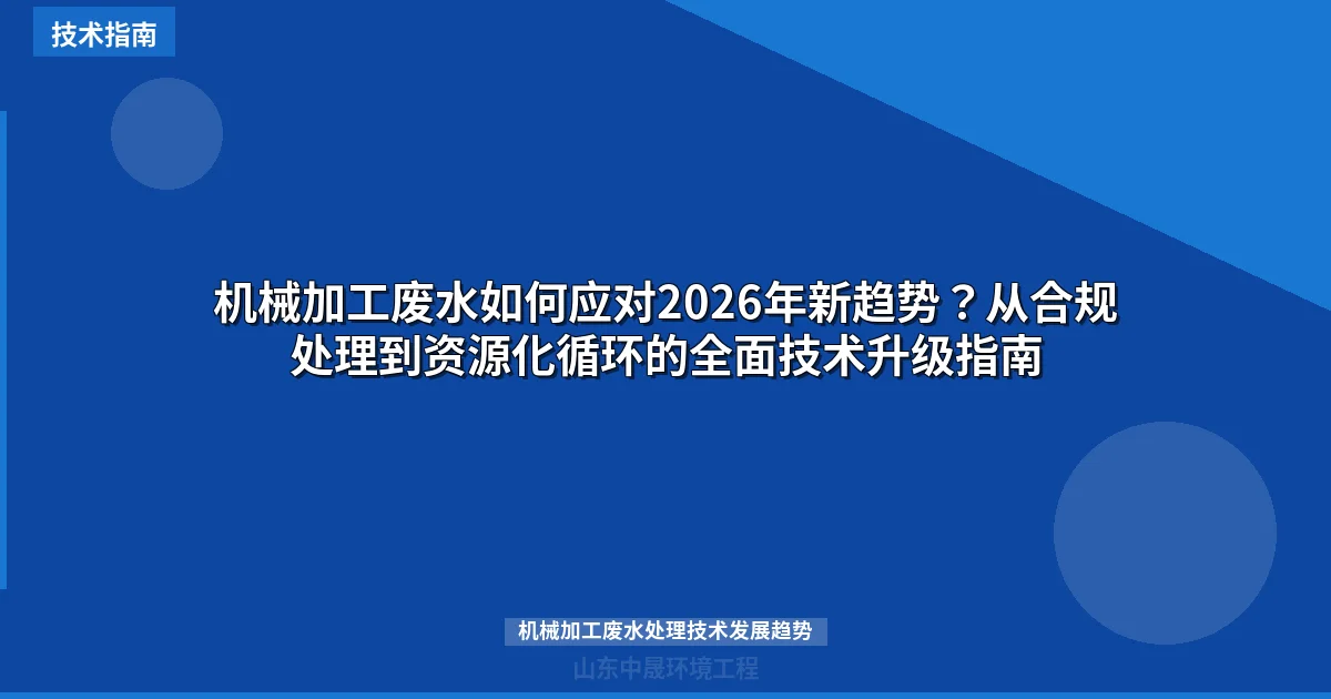 机械加工废水如何应对2026年新趋势？从合规处理到资源化循环的全面技术升级指南