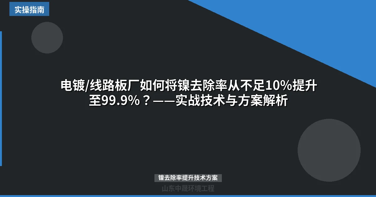 电镀/线路板厂如何将镍去除率从不足10%提升至99.9%？——实战技术与方案解析