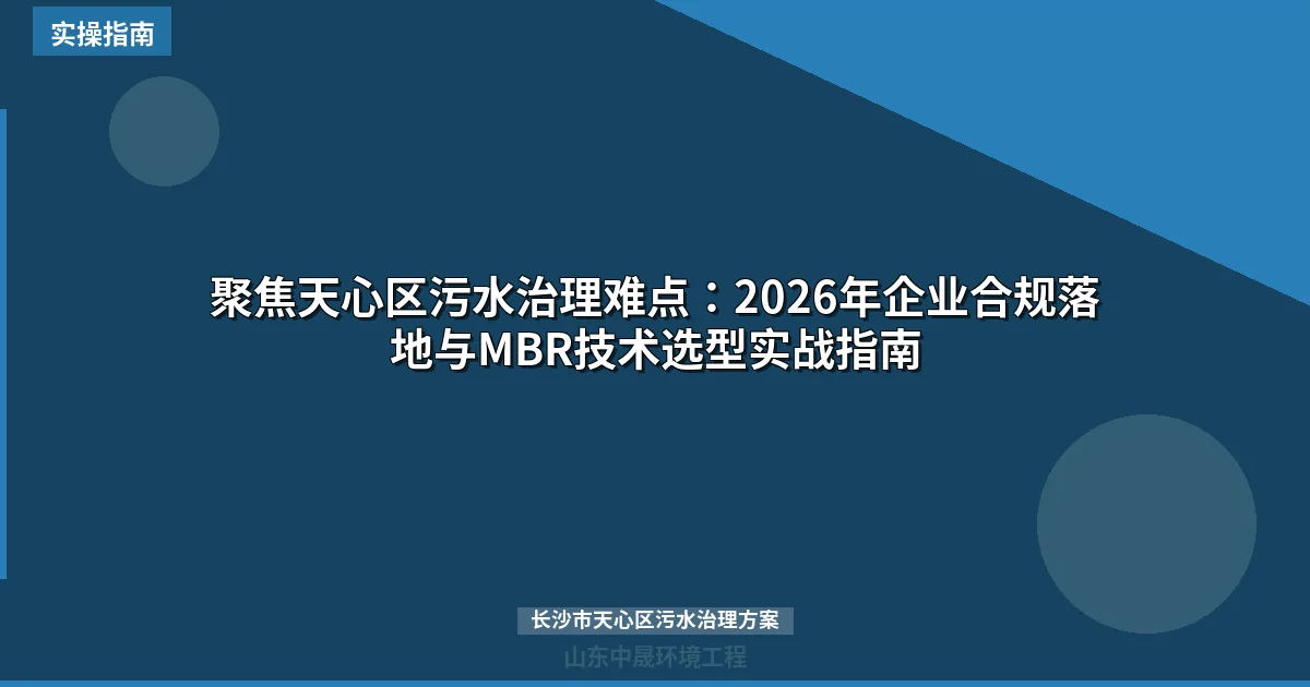 聚焦天心区污水治理难点：2026年企业合规落地与MBR技术选型实战指南