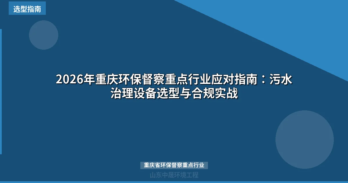 2026年重庆环保督察重点行业应对指南：污水治理设备选型与合规实战