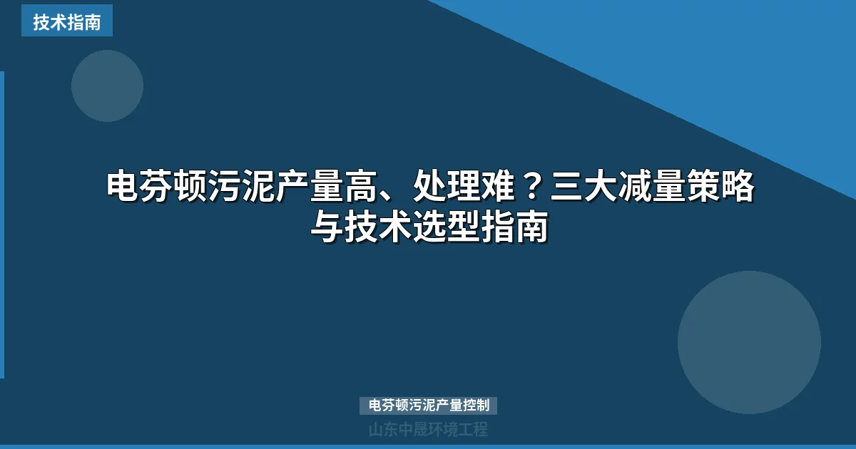 电芬顿污泥产量高、处理难？三大减量策略与技术选型指南
