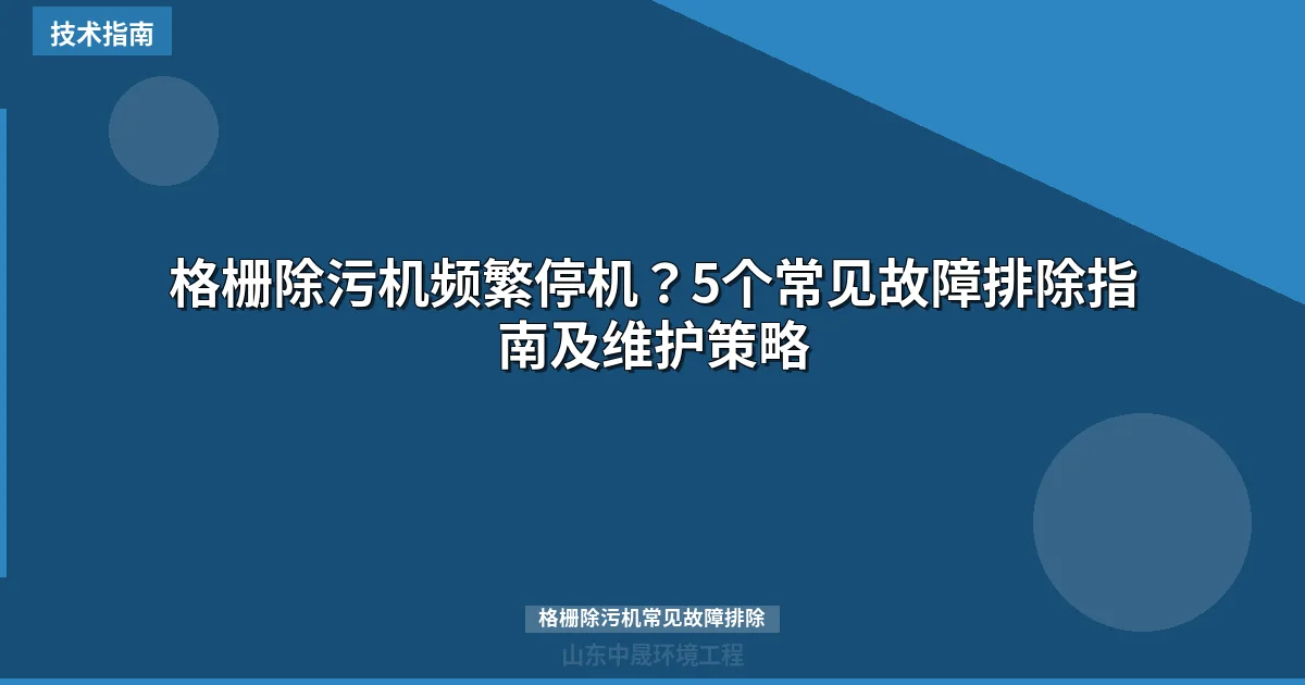 格栅除污机频繁停机？5个常见故障排除指南及维护策略