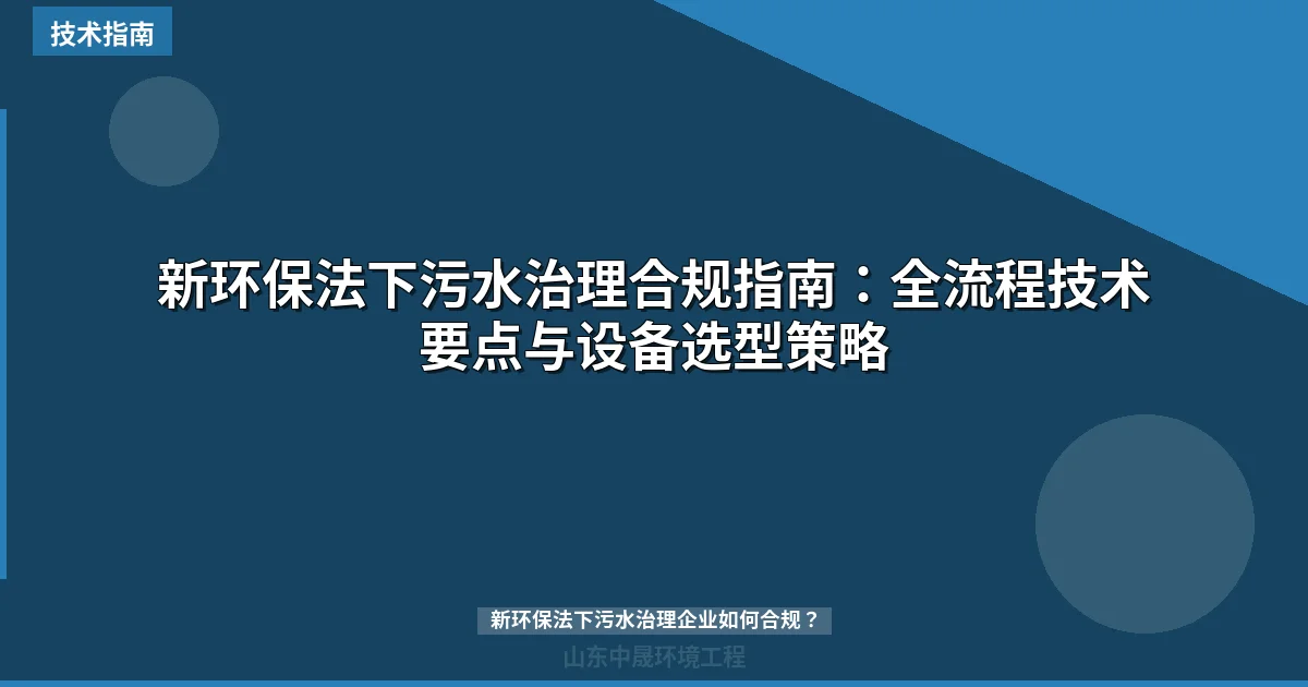 新环保法下污水治理合规指南：全流程技术要点与设备选型策略