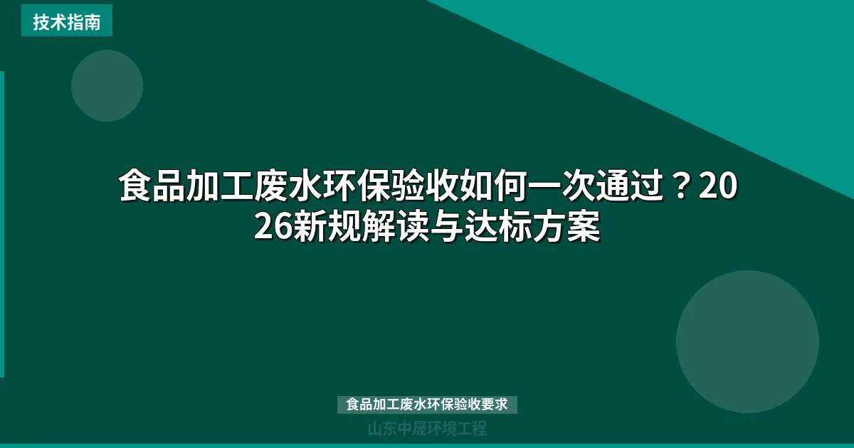 食品加工废水环保验收如何一次通过？2026新规解读与达标方案