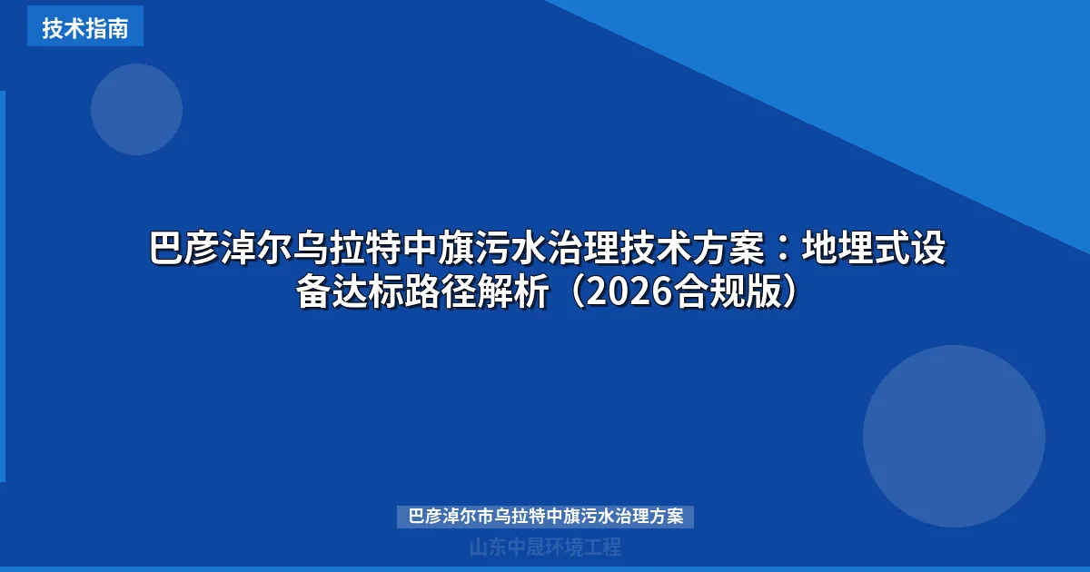 巴彦淖尔乌拉特中旗污水治理技术方案：地埋式设备达标路径解析（2026合规版）