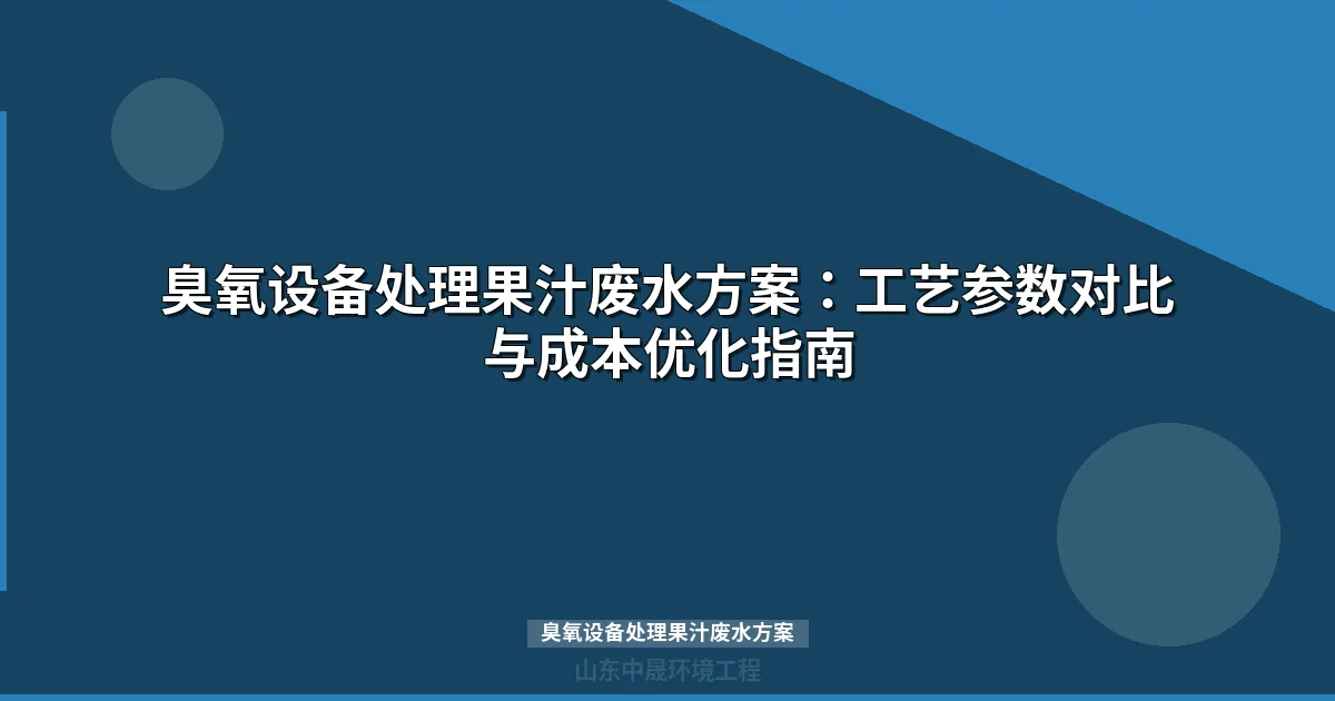 臭氧设备处理果汁废水方案：工艺参数对比与成本优化指南