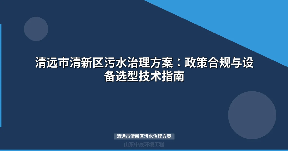 清远市清新区污水治理方案：政策合规与设备选型技术指南