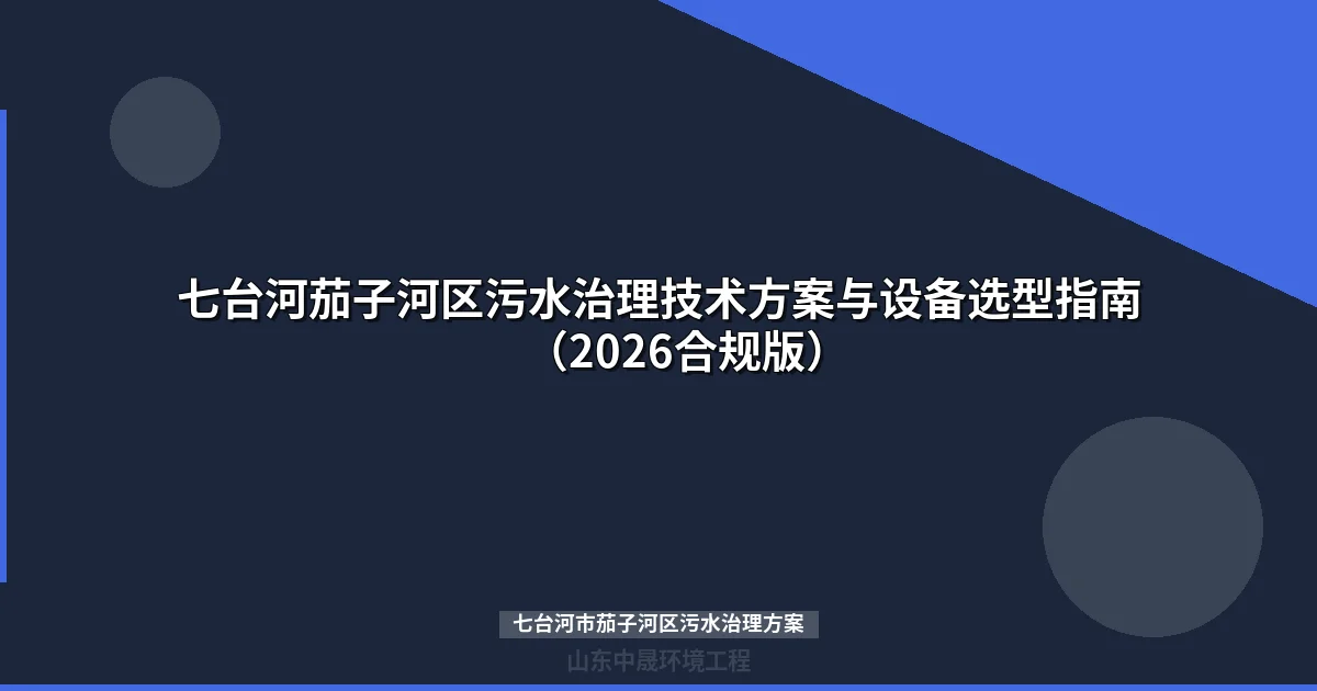 七台河茄子河区污水治理技术方案与设备选型指南（2026合规版）
