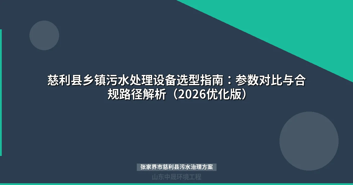 慈利县乡镇污水处理设备选型指南：参数对比与合规路径解析（2026优化版）