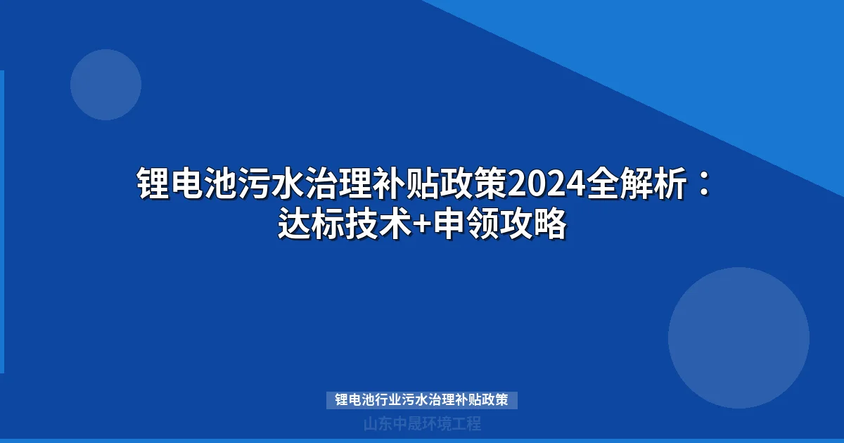 锂电池污水治理补贴政策2024全解析：达标技术+申领攻略