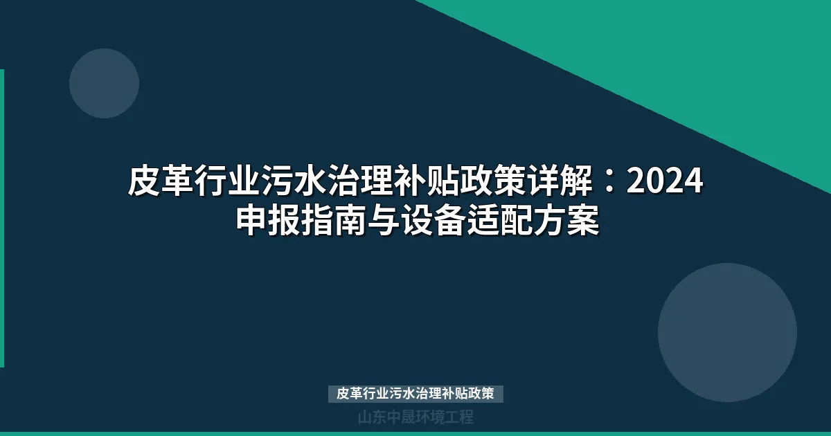 皮革行业污水治理补贴政策详解：2024申报指南与设备适配方案