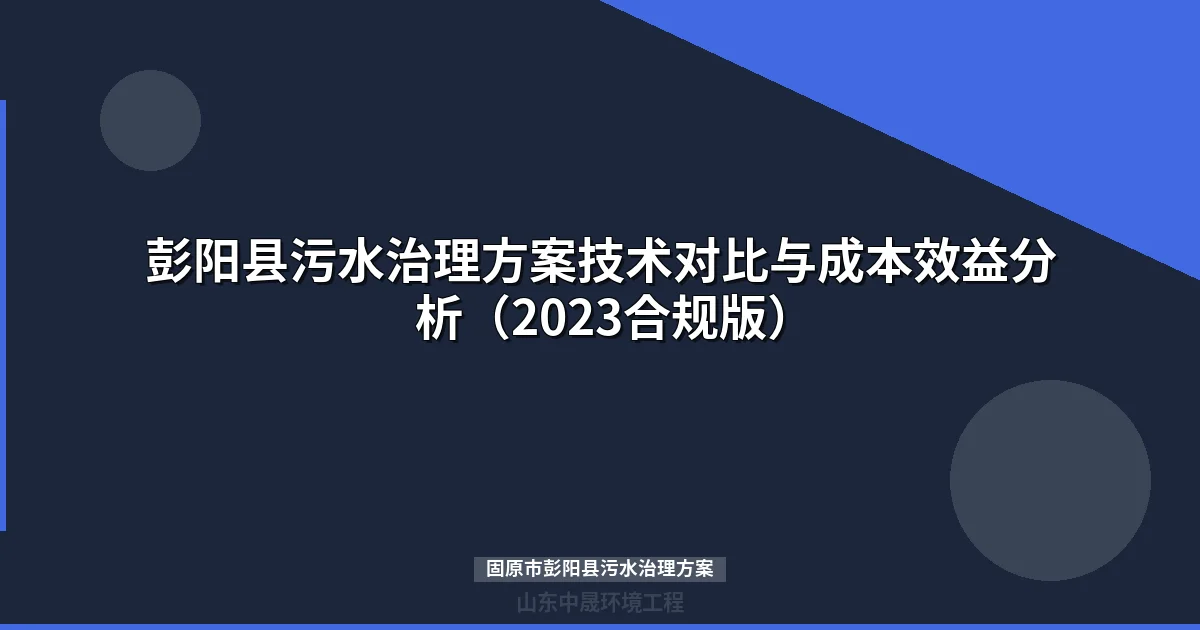 彭阳县污水治理方案技术对比与成本效益分析（2023合规版）