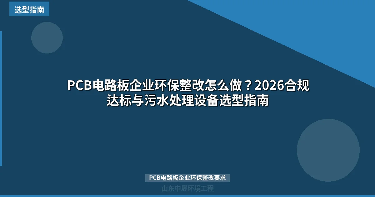 PCB电路板企业环保整改怎么做？2026合规达标与污水处理设备选型指南