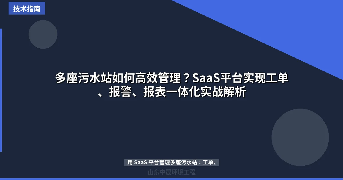 多座污水站如何高效管理？SaaS平台实现工单、报警、报表一体化实战解析