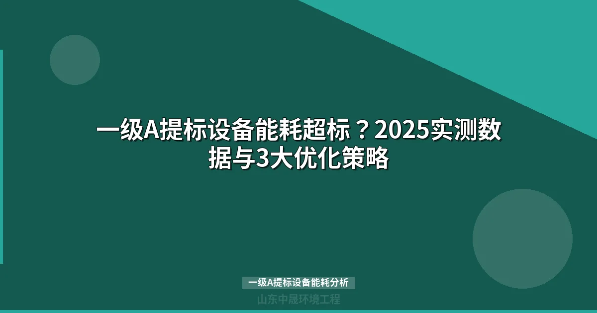 一级A提标设备能耗超标？2025实测数据与3大优化策略