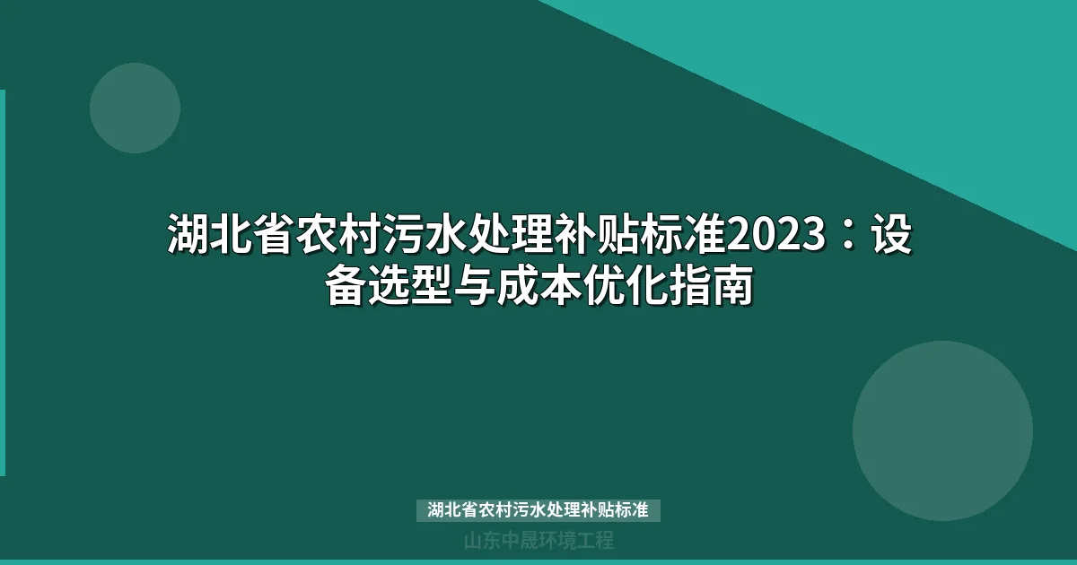 湖北省农村污水处理补贴标准2023：设备选型与成本优化指南