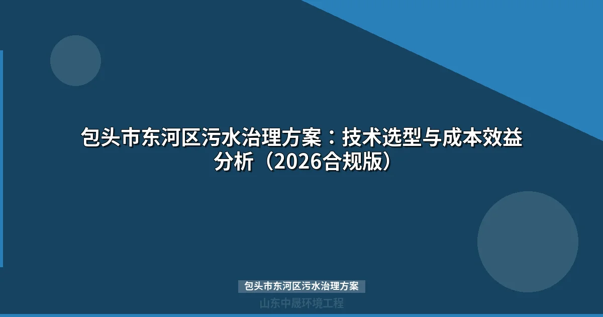 包头市东河区污水治理方案：技术选型与成本效益分析（2026合规版）