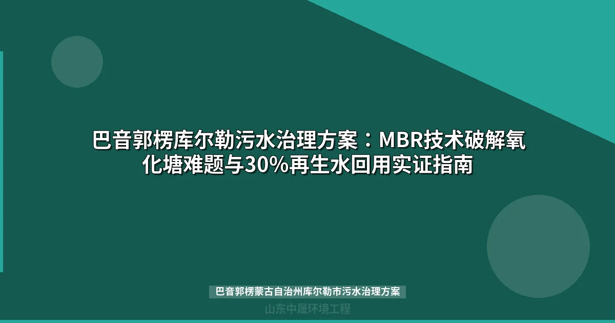 巴音郭楞库尔勒污水治理方案：MBR技术破解氧化塘难题与30%再生水回用实证指南