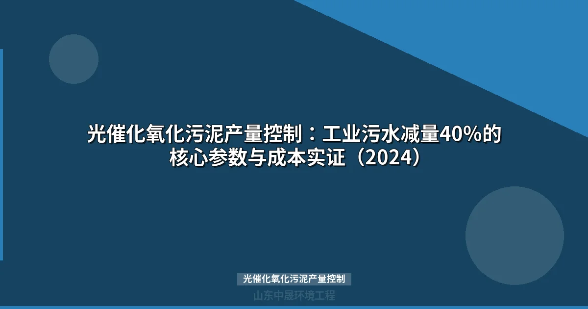 光催化氧化污泥产量控制：工业污水减量40%的核心参数与成本实证（2024）