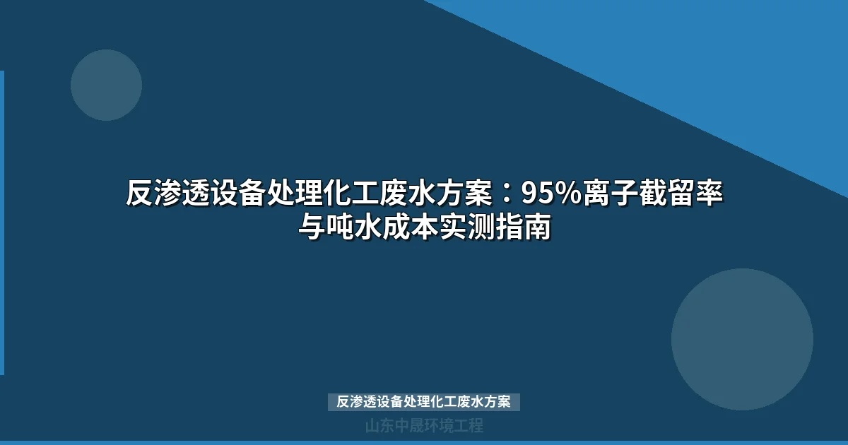 反渗透设备处理化工废水方案：95%离子截留率与吨水成本实测指南