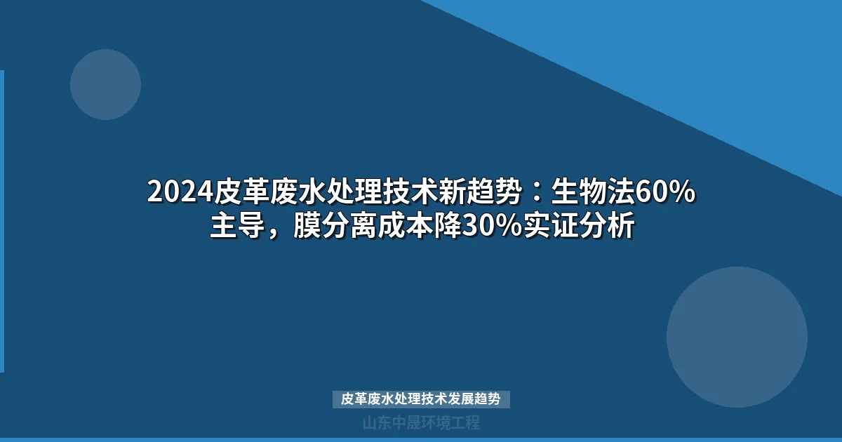 2024皮革废水处理技术新趋势：生物法60%主导，膜分离成本降30%实证分析
