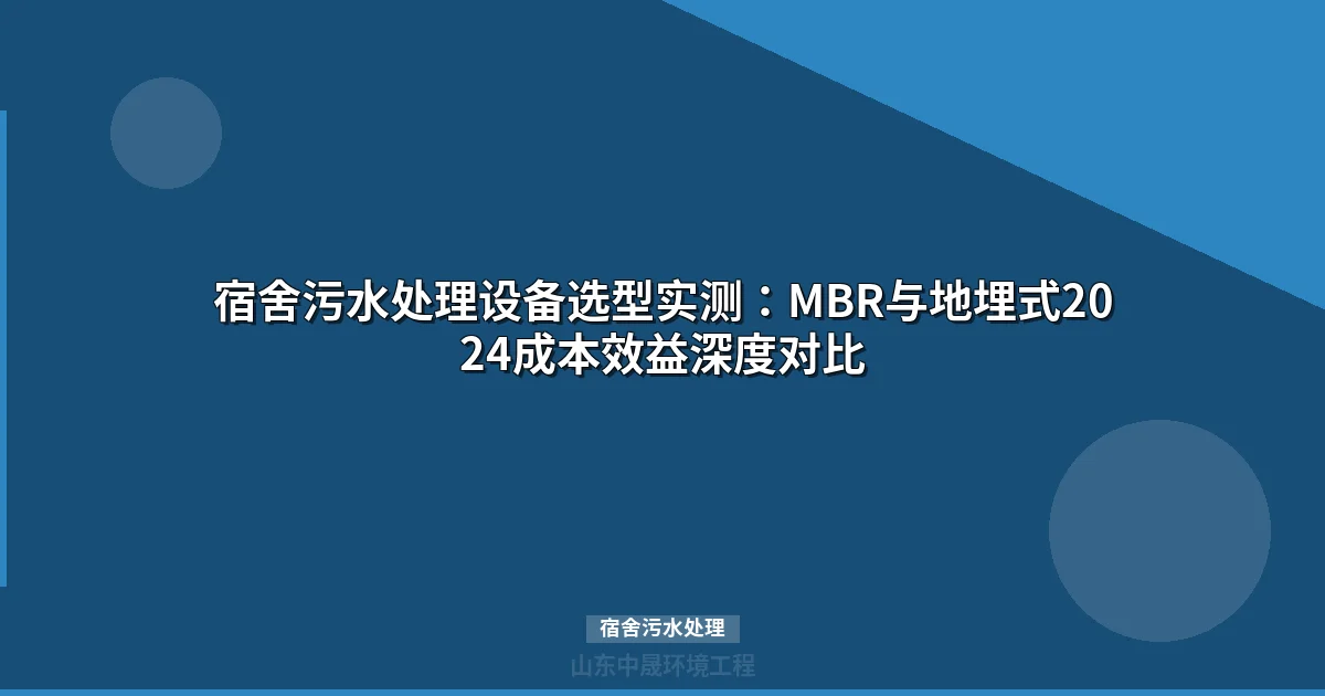 宿舍污水处理设备选型实测：MBR与地埋式2024成本效益深度对比