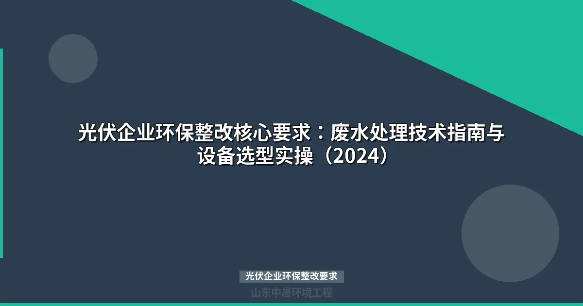 光伏企业环保整改核心要求：废水处理技术指南与设备选型实操（2024）