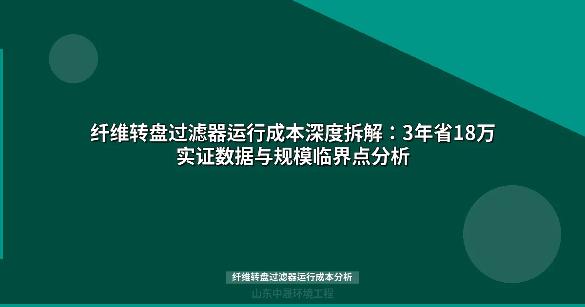 纤维转盘过滤器运行成本深度拆解：3年省18万实证数据与规模临界点分析