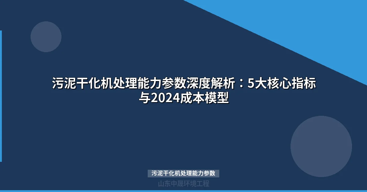 污泥干化机处理能力参数深度解析：5大核心指标与2024成本模型