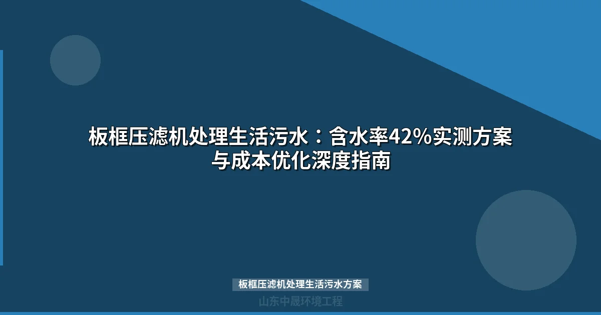 板框压滤机处理生活污水：含水率42%实测方案与成本优化深度指南