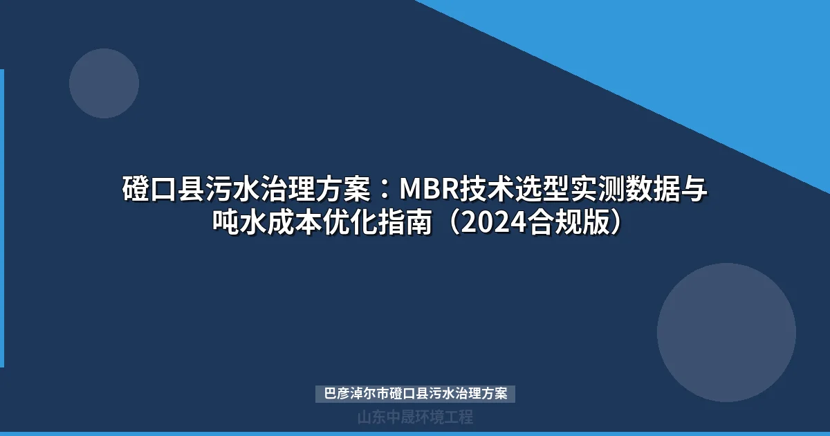 磴口县污水治理方案：MBR技术选型实测数据与吨水成本优化指南（2024合规版）